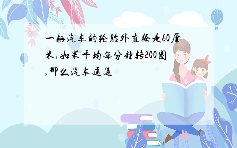 一辆汽车的轮胎外直径是60厘米,如果平均每分钟转200圈,那么汽车通过