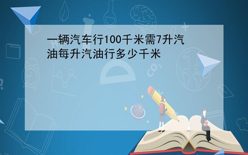 一辆汽车行100千米需7升汽油每升汽油行多少千米