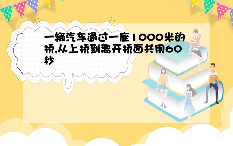 一辆汽车通过一座1000米的桥,从上桥到离开桥面共用60秒