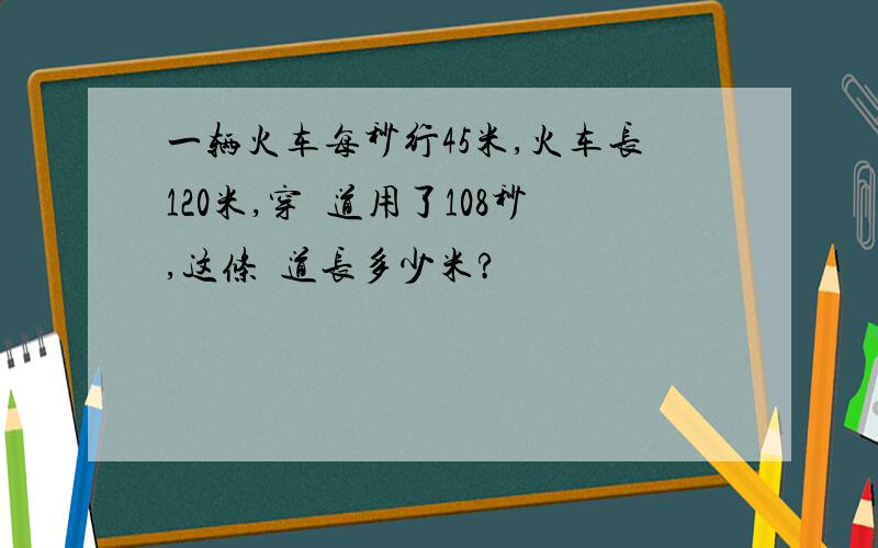 一辆火车每秒行45米,火车长120米,穿隨道用了108秒,这条隨道长多少米?