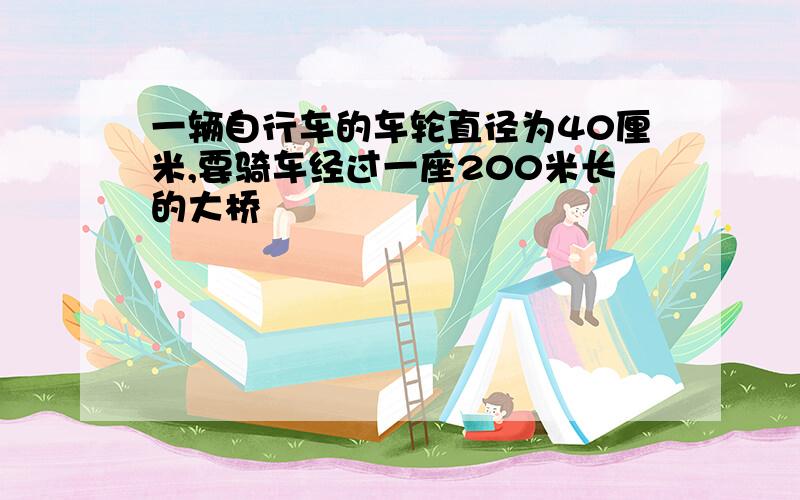 一辆自行车的车轮直径为40厘米,要骑车经过一座200米长的大桥