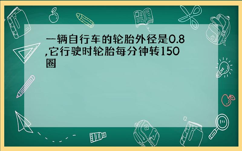 一辆自行车的轮胎外径是0.8,它行驶时轮胎每分钟转150圈