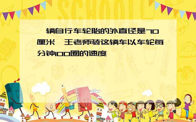 一辆自行车轮胎的外直径是70厘米,王老师骑这辆车以车轮每分钟100圈的速度