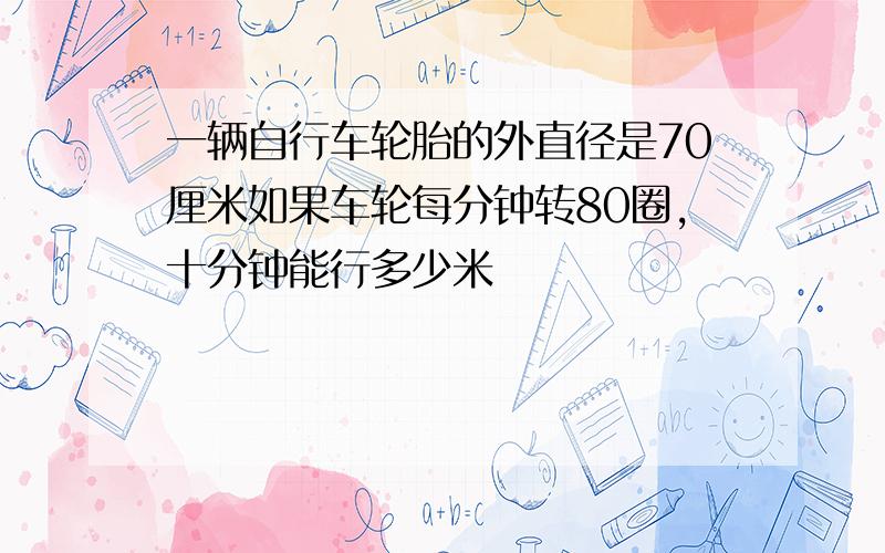 一辆自行车轮胎的外直径是70厘米如果车轮每分钟转80圈,十分钟能行多少米