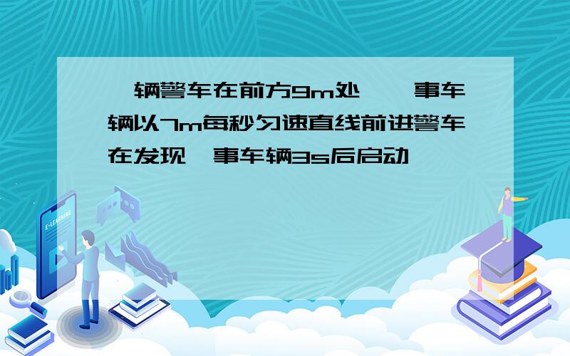 一辆警车在前方9m处,肇事车辆以7m每秒匀速直线前进警车在发现肇事车辆3s后启动