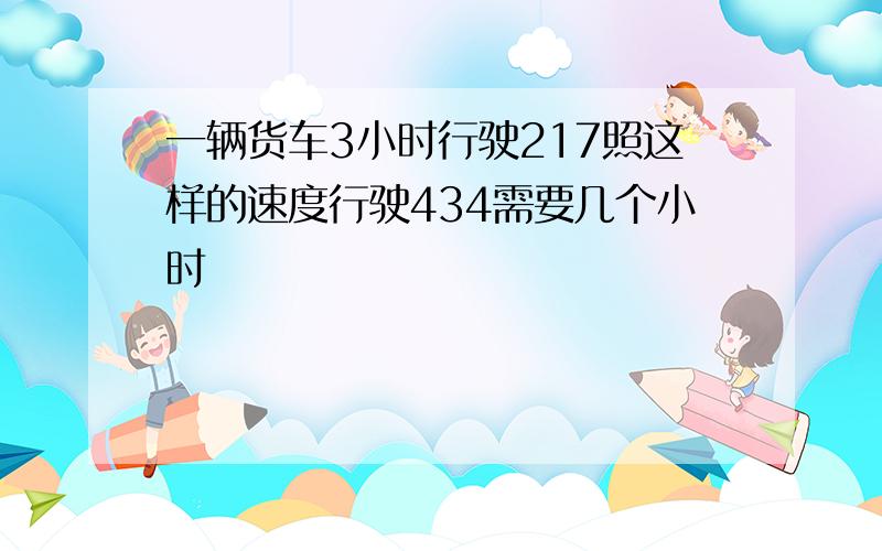 一辆货车3小时行驶217照这样的速度行驶434需要几个小时