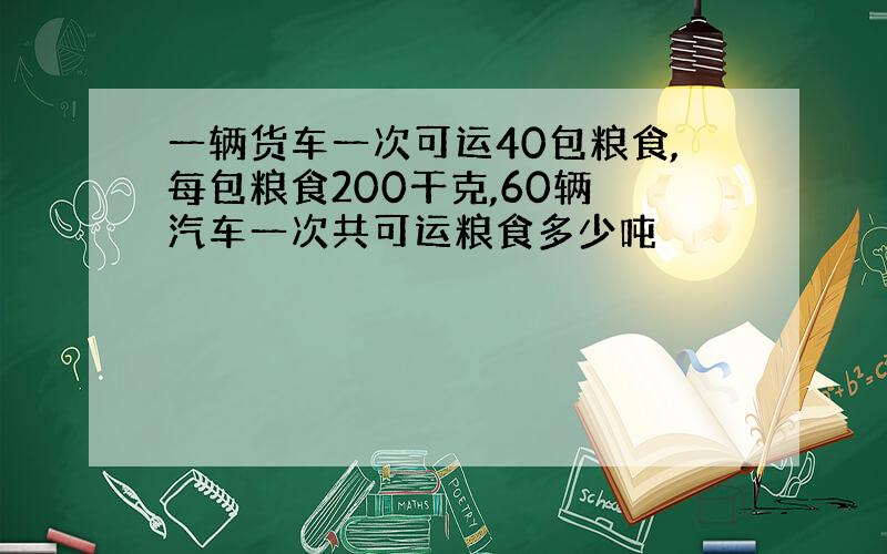 一辆货车一次可运40包粮食,每包粮食200干克,60辆 汽车一次共可运粮食多少吨