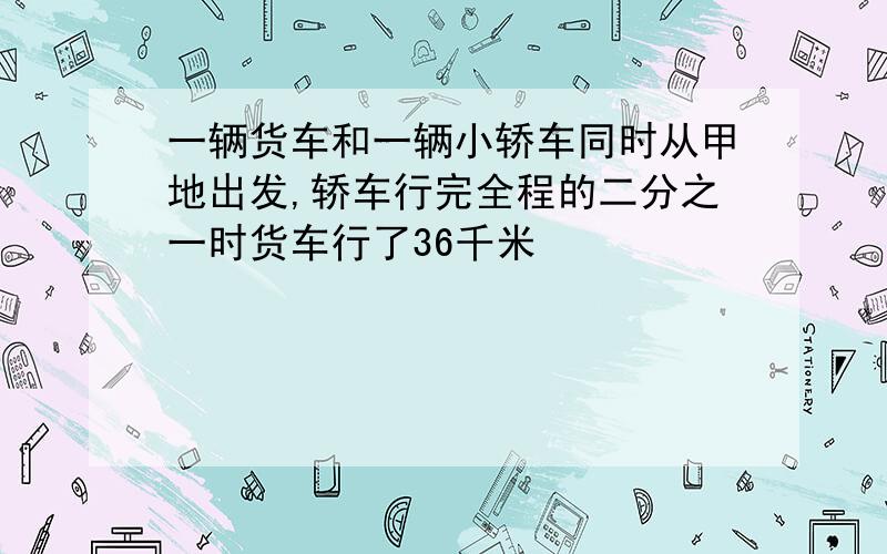 一辆货车和一辆小轿车同时从甲地出发,轿车行完全程的二分之一时货车行了36千米