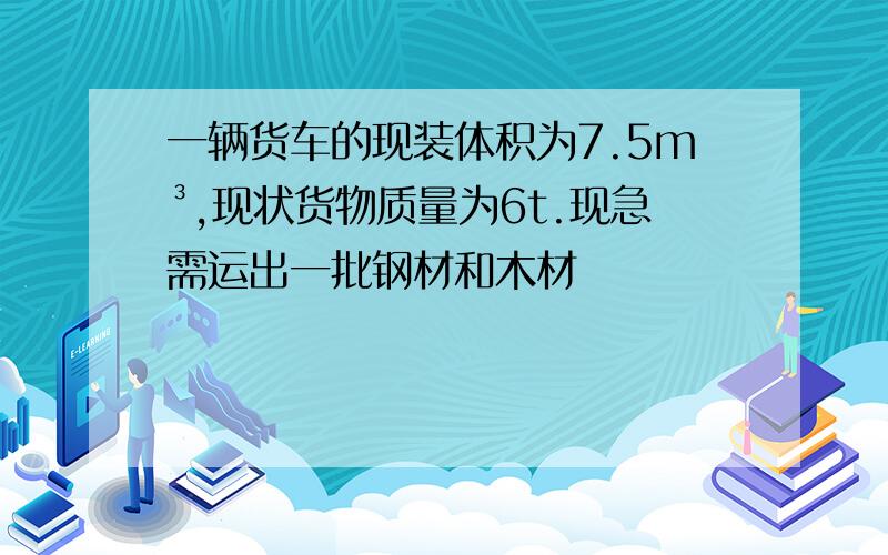 一辆货车的现装体积为7.5m³,现状货物质量为6t.现急需运出一批钢材和木材