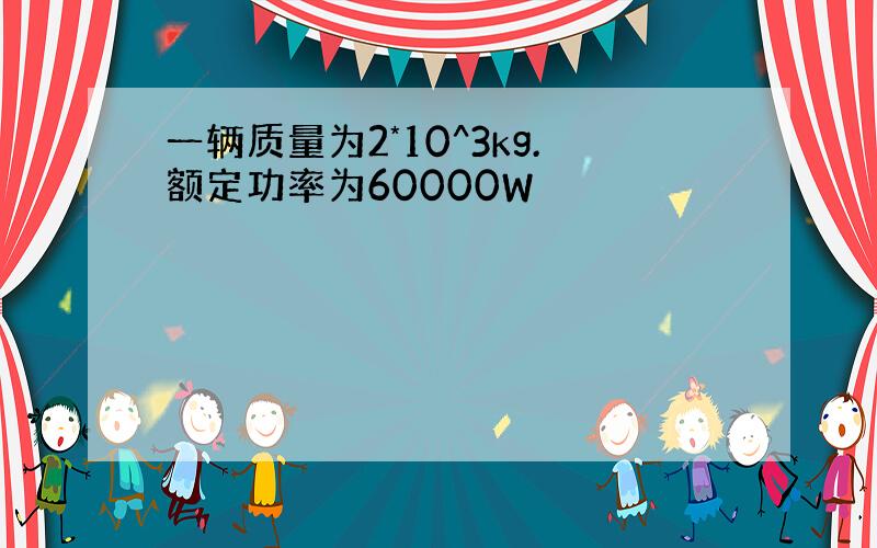 一辆质量为2*10^3kg.额定功率为60000W