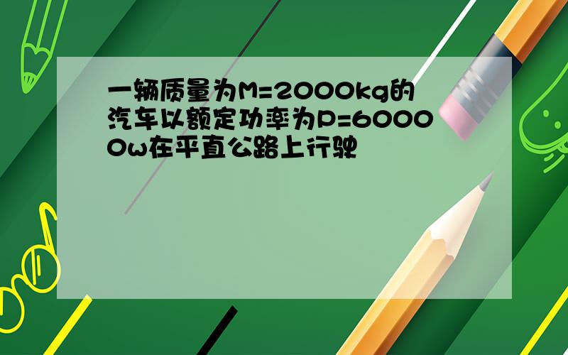 一辆质量为M=2000kg的汽车以额定功率为P=60000w在平直公路上行驶