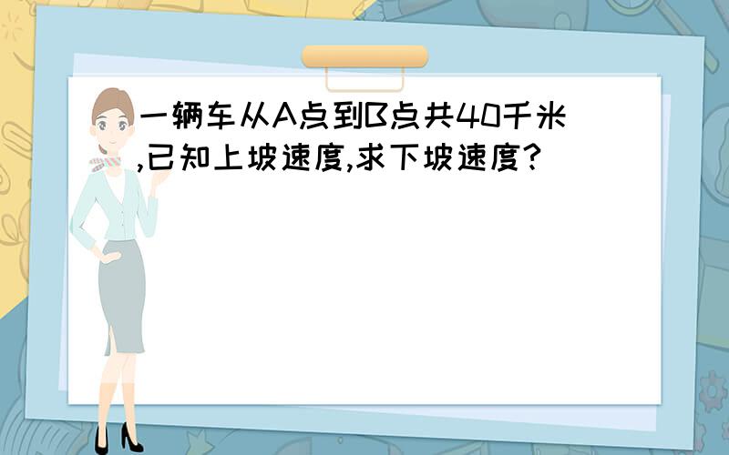 一辆车从A点到B点共40千米,已知上坡速度,求下坡速度?