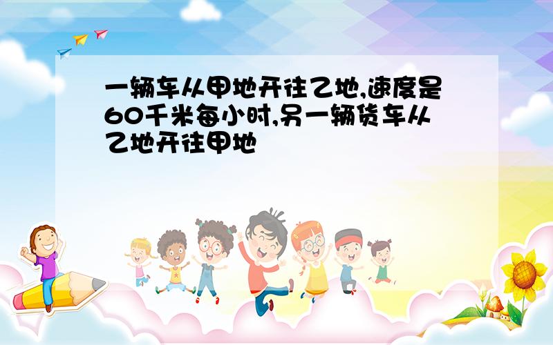 一辆车从甲地开往乙地,速度是60千米每小时,另一辆货车从乙地开往甲地