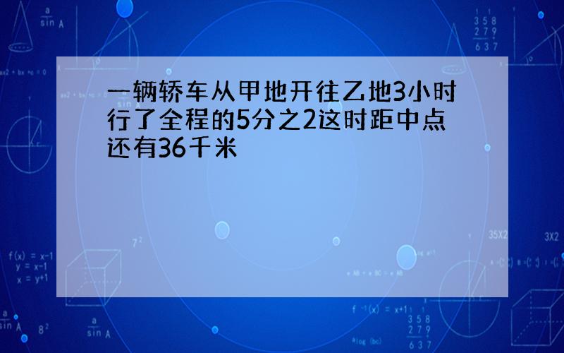 一辆轿车从甲地开往乙地3小时行了全程的5分之2这时距中点还有36千米