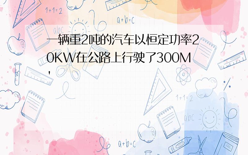 一辆重2吨的汽车以恒定功率20KW在公路上行驶了300M'