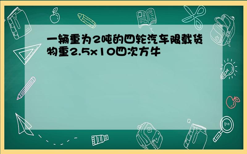 一辆重为2吨的四轮汽车限载货物重2.5x10四次方牛