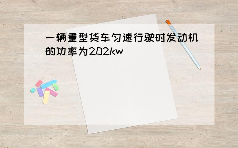 一辆重型货车匀速行驶时发动机的功率为202kw