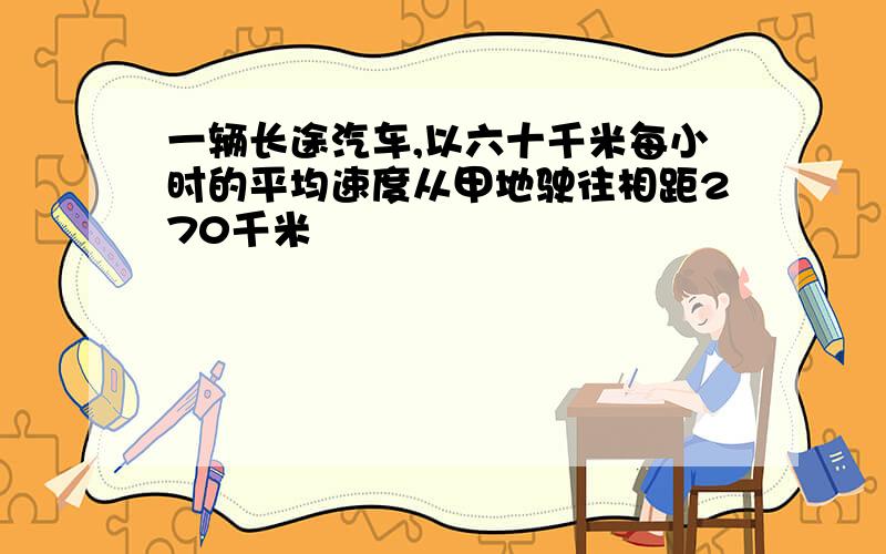 一辆长途汽车,以六十千米每小时的平均速度从甲地驶往相距270千米