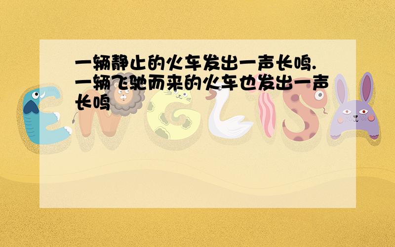 一辆静止的火车发出一声长鸣.一辆飞驰而来的火车也发出一声长鸣