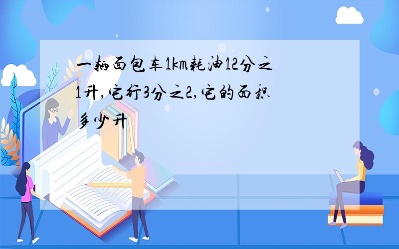 一辆面包车1km耗油12分之1升,它行3分之2,它的面积多少升