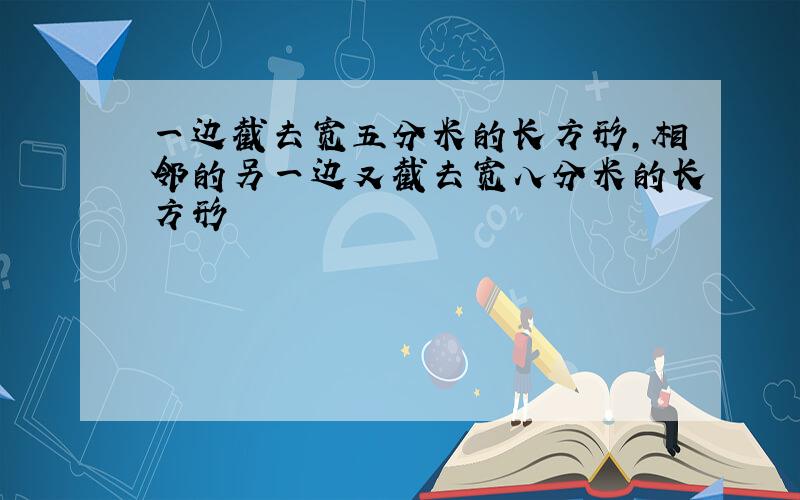 一边截去宽五分米的长方形,相邻的另一边又截去宽八分米的长方形