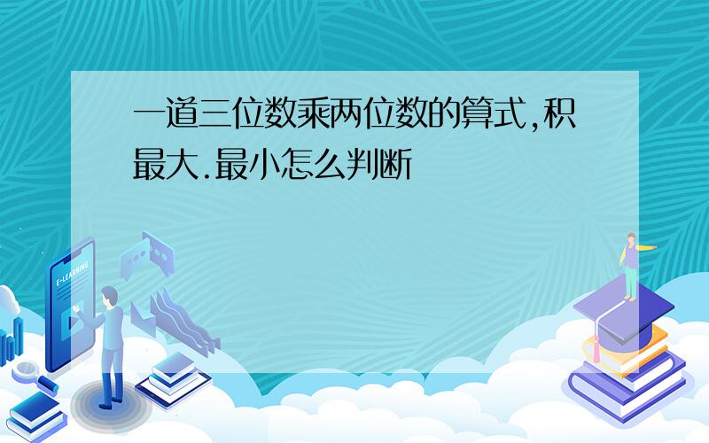 一道三位数乘两位数的算式,积最大.最小怎么判断