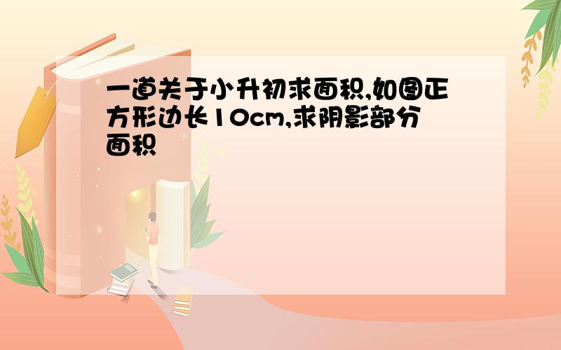 一道关于小升初求面积,如图正方形边长10cm,求阴影部分面积