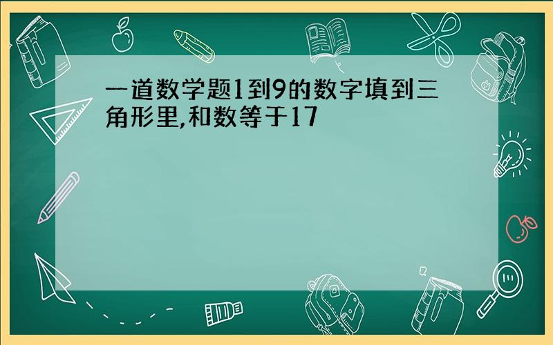 一道数学题1到9的数字填到三角形里,和数等于17