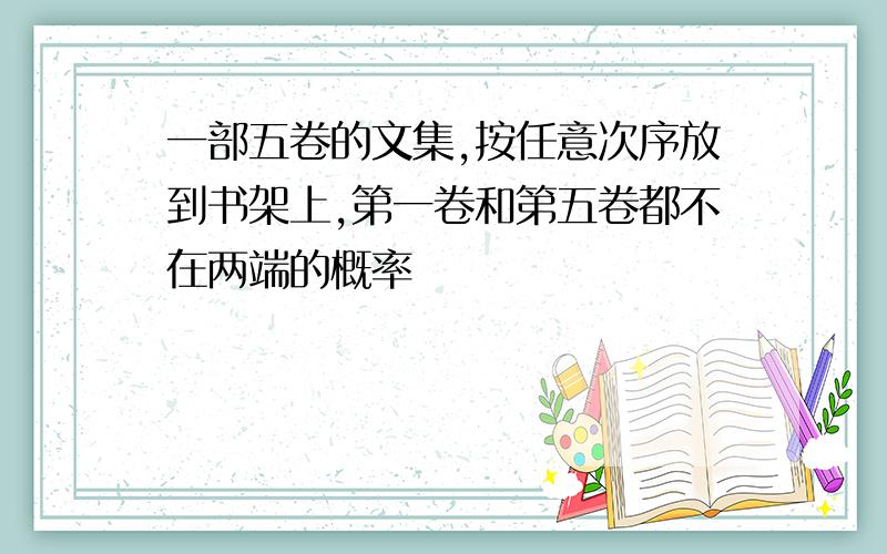 一部五卷的文集,按任意次序放到书架上,第一卷和第五卷都不在两端的概率