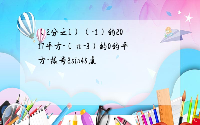 (2分之1) (-1)的2017平方-(π-3)的0的平方-根号2sin45度