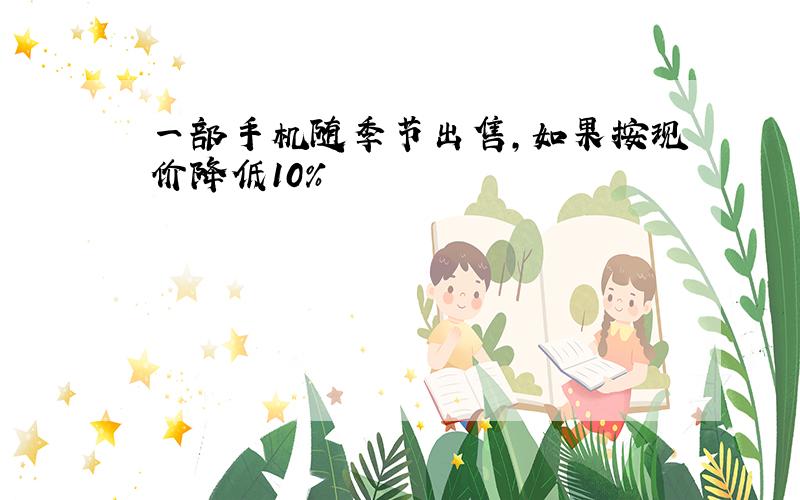 一部手机随季节出售,如果按现价降低10%