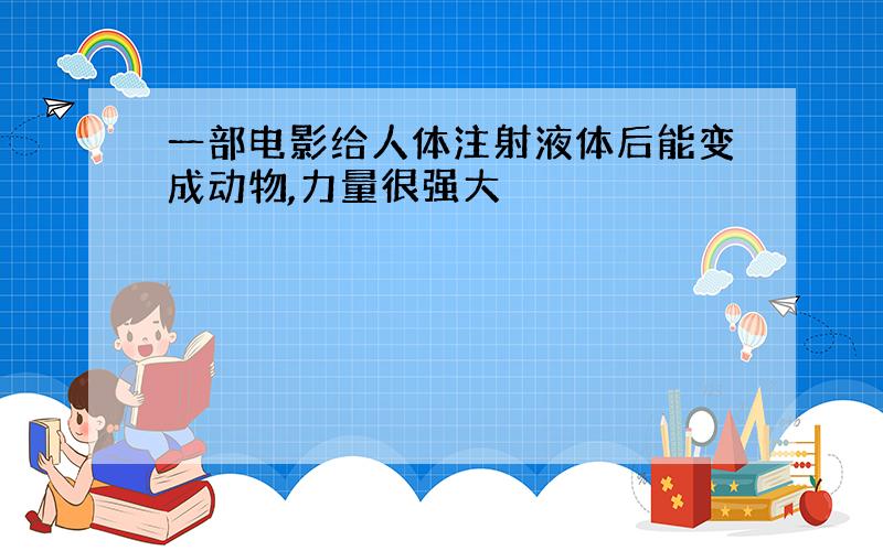 一部电影给人体注射液体后能变成动物,力量很强大