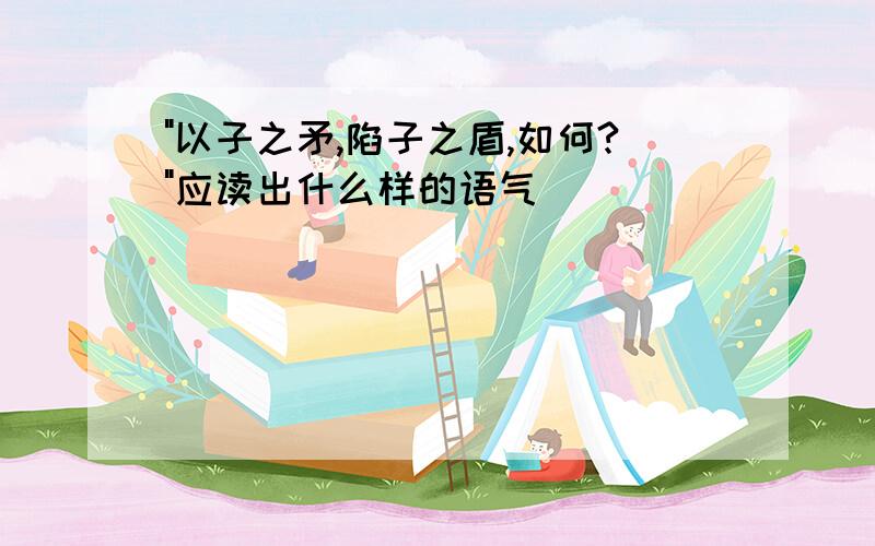 "以子之矛,陷子之盾,如何?"应读出什么样的语气