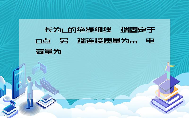 一长为L的绝缘细线一端固定于O点,另一端连接质量为m,电荷量为