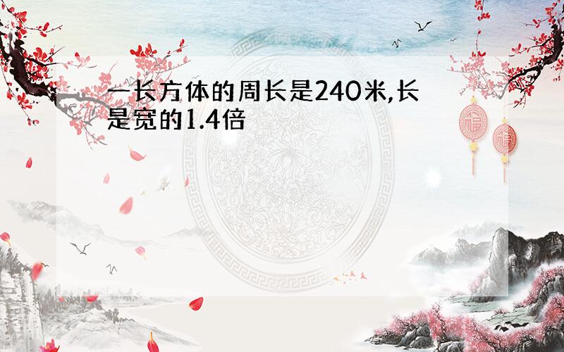 一长方体的周长是240米,长是宽的1.4倍