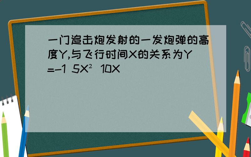 一门追击炮发射的一发炮弹的高度Y,与飞行时间X的关系为Y=-1 5X² 10X