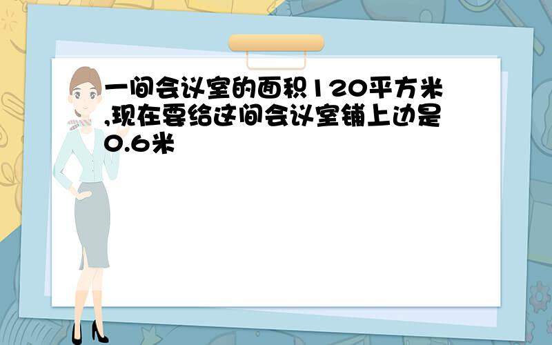 一间会议室的面积120平方米,现在要给这间会议室铺上边是0.6米