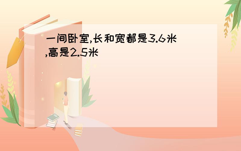 一间卧室,长和宽都是3.6米,高是2.5米