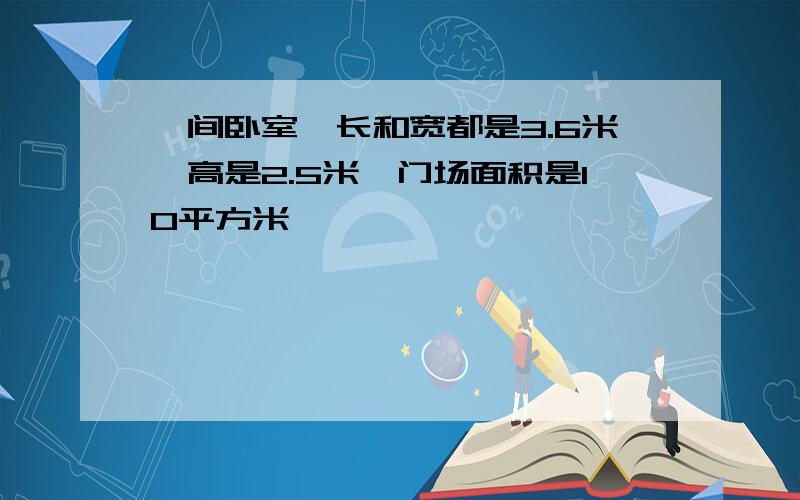 一间卧室,长和宽都是3.6米,高是2.5米,门场面积是10平方米