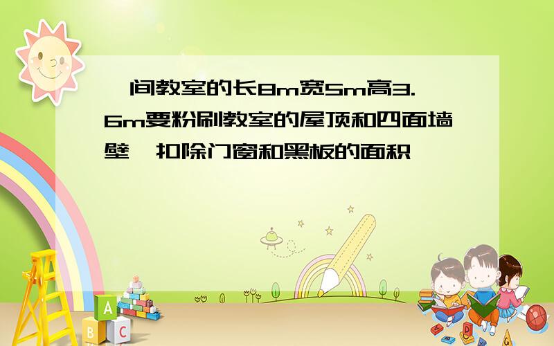 一间教室的长8m宽5m高3.6m要粉刷教室的屋顶和四面墙壁,扣除门窗和黑板的面积