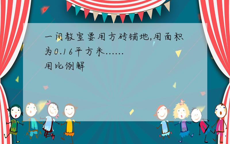 一间教室要用方砖铺地,用面积为0.16平方米......用比例解