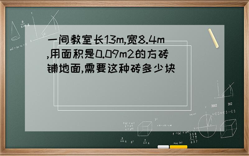 一间教室长13m,宽8.4m,用面积是0.09m2的方砖铺地面,需要这种砖多少块