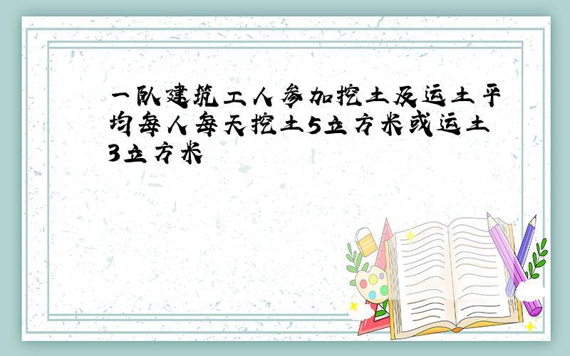 一队建筑工人参加挖土及运土平均每人每天挖土5立方米或运土3立方米