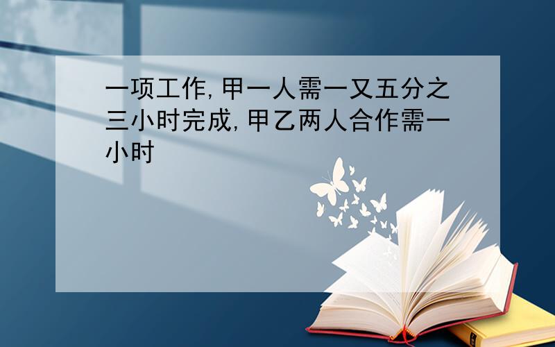 一项工作,甲一人需一又五分之三小时完成,甲乙两人合作需一小时