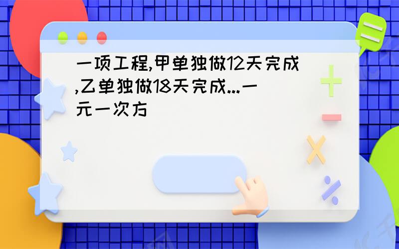 一项工程,甲单独做12天完成,乙单独做18天完成...一元一次方