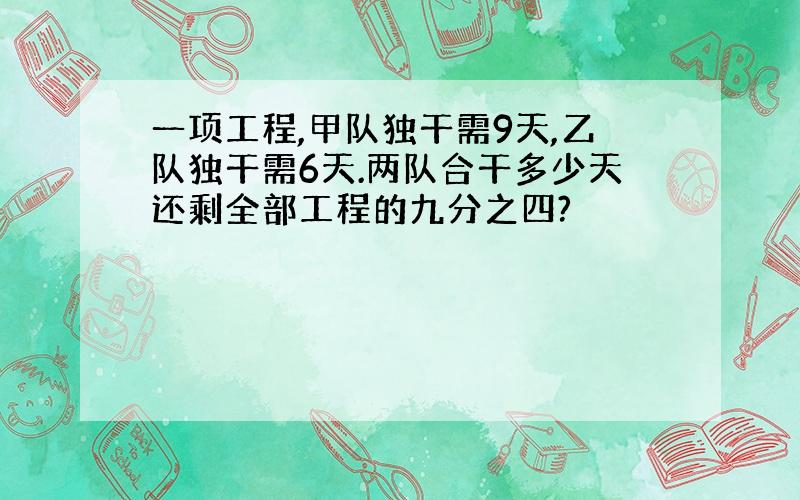 一项工程,甲队独干需9天,乙队独干需6天.两队合干多少天还剩全部工程的九分之四?