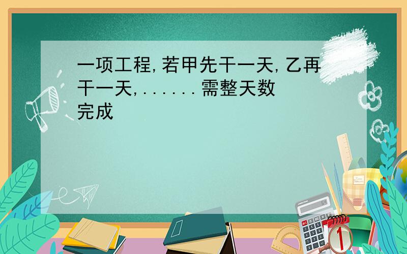 一项工程,若甲先干一天,乙再干一天,......需整天数完成