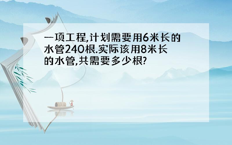 一项工程,计划需要用6米长的水管240根.实际该用8米长的水管,共需要多少根?