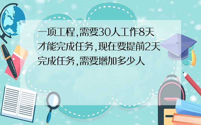 一项工程,需要30人工作8天才能完成任务,现在要提前2天完成任务,需要增加多少人