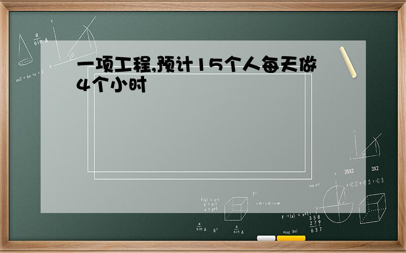 一项工程,预计15个人每天做4个小时